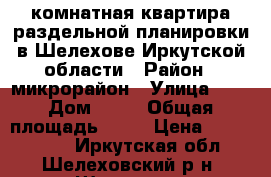 2-комнатная квартира раздельной планировки в Шелехове Иркутской области › Район ­ микрорайон › Улица ­ 4 › Дом ­ 67 › Общая площадь ­ 44 › Цена ­ 1 500 000 - Иркутская обл., Шелеховский р-н, Шелехов г. Недвижимость » Квартиры продажа   